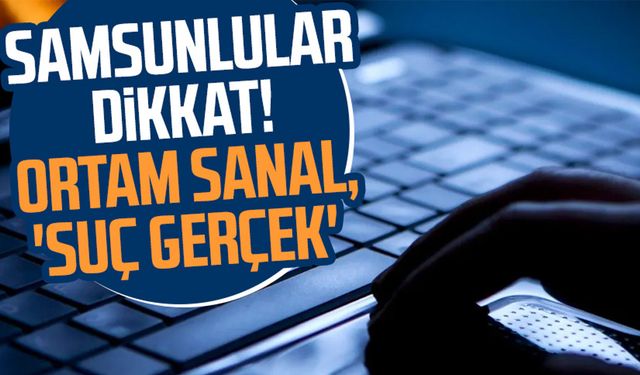 Samsunlular dikkat! Ortam sanal, 'suç gerçek'