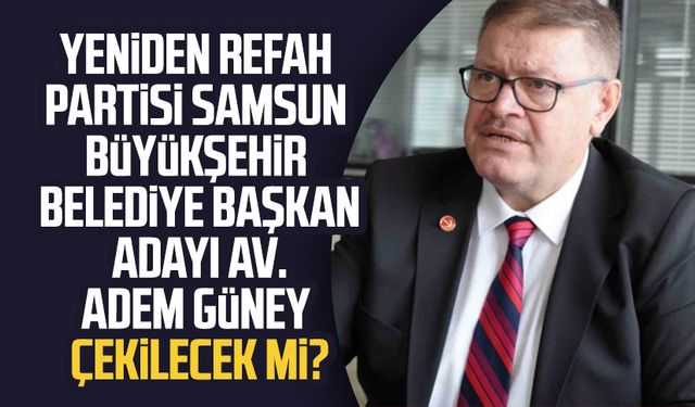 Yeniden Refah Partisi Samsun Büyükşehir Belediye Başkan Adayı Av. Adem Güney çekilecek mi?