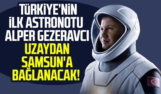 Türkiye'nin ilk astronotu Alper Gezeravcı uzaydan Samsun'a bağlanacak!