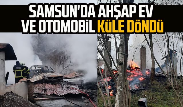 Samsun'da ahşap ev ve otomobil küle döndü