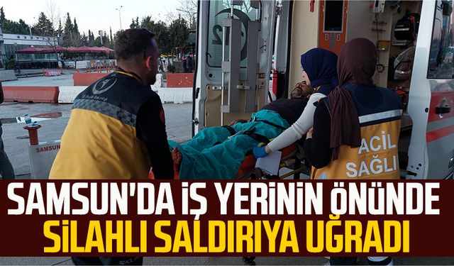 Samsun'da iş yerinin önünde silahlı saldırıya uğradı