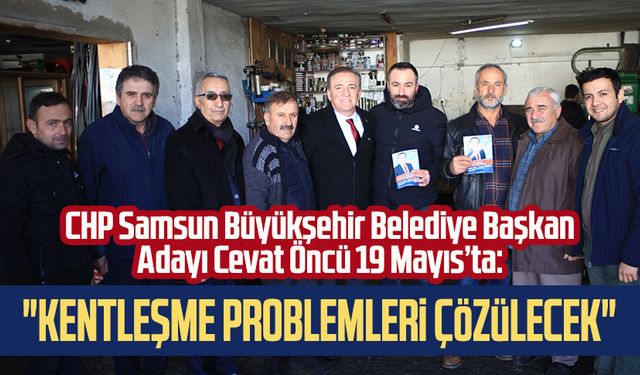 CHP Samsun Büyükşehir Belediye Başkan Adayı Cevat Öncü 19 Mayıs’ta: "Kentleşme problemleri çözülecek"