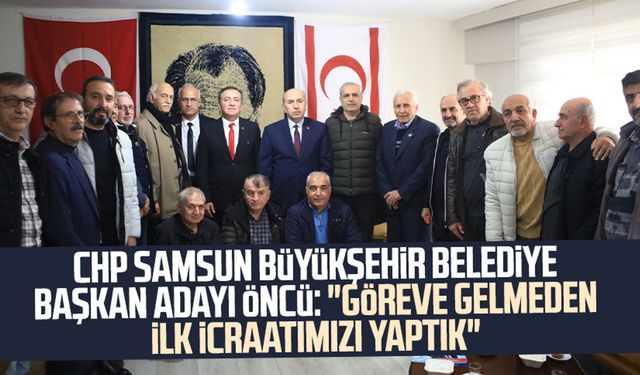 CHP Samsun Büyükşehir Belediye Başkan Adayı Cevat Öncü: "Göreve gelmeden ilk icraatımızı yaptık"