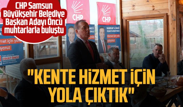 CHP Samsun Büyükşehir Belediye Başkan Adayı Cevat Öncü muhtarlarla buluştu: "Kente hizmet için yola çıktık"