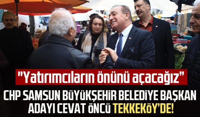 CHP Samsun Büyükşehir Belediye Başkan Adayı Cevat Öncü Tekkeköy'de vatandaşlarla buluştu:"Yatırımcıların önünü açacağız"