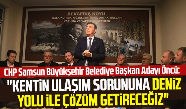 CHP Samsun Büyükşehir Belediye Başkan Adayı Cevat Öncü: "Kentin ulaşım sorununa deniz yolu ile çözüm getireceğiz"