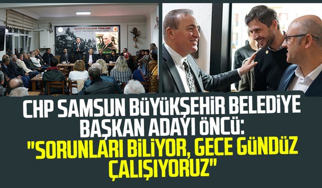 CHP Samsun Büyükşehir Belediye Başkan Adayı Cevat Öncü: "Sorunları biliyor, gece gündüz çalışıyoruz"