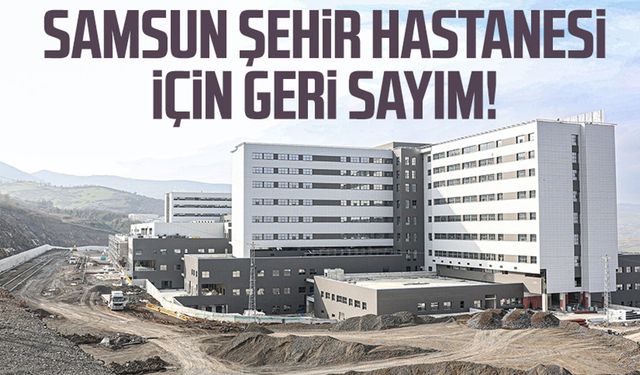 Samsun Şehir Hastanesi ne zaman hizmete girecek?