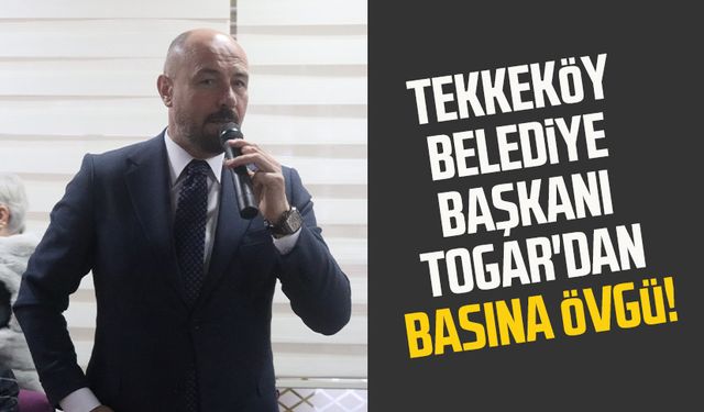 Tekkeköy Belediye Başkanı Hasan Togar'dan basına övgü!