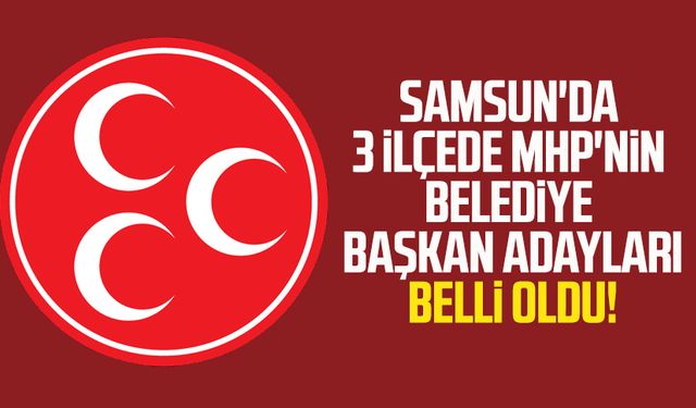 Samsun'da 3 ilçede MHP'nin belediye başkan adayları belli oldu!