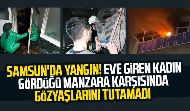 Samsun Unkapanı'nda yangın! Eve giren kadın gördüğü manzara karşısında gözyaşlarını tutamadı