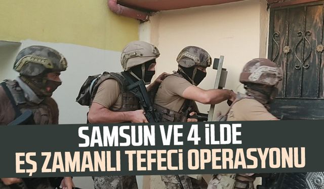 Samsun ve 4 ilde eş zamanlı tefeci operasyonu