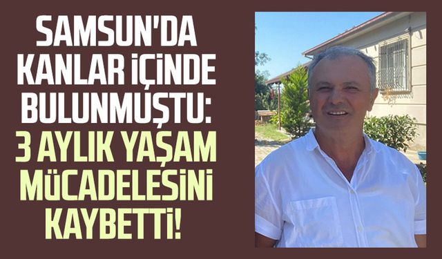 Samsun'da kanlar içinde bulunmuştu: 3 aylık yaşam mücadelesini kaybetti!