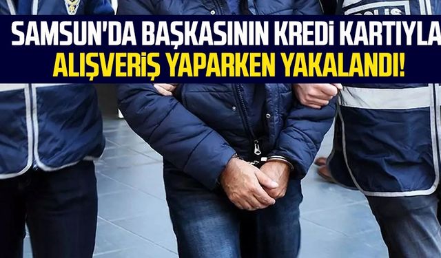 Samsun'da başkasının kredi kartıyla alışveriş yaparken yakalandı!