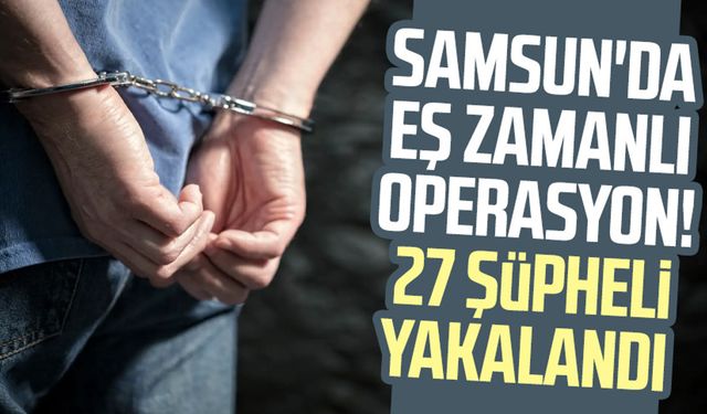 Samsun'da eş zamanlı operasyon! 27 şüpheli yakalandı