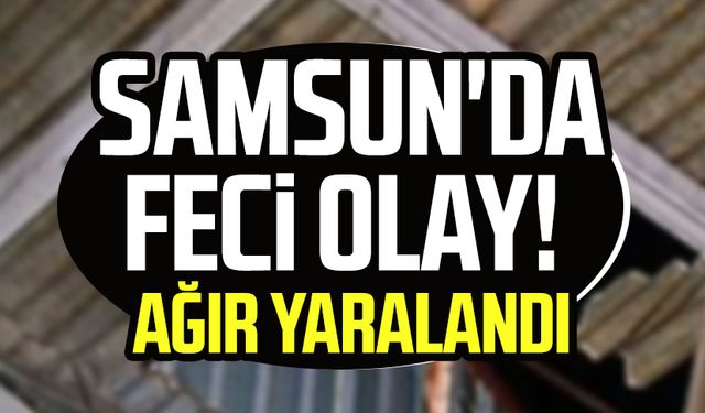 Samsun Bafra'da feci olay! Ağır yaralandı