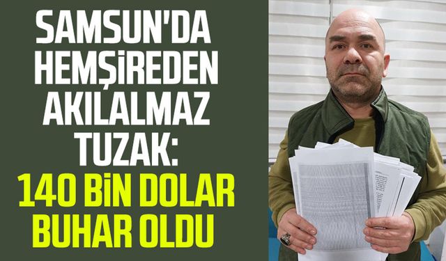 Samsun'da hemşireden akılalmaz tuzak: 140 bin dolar buhar oldu