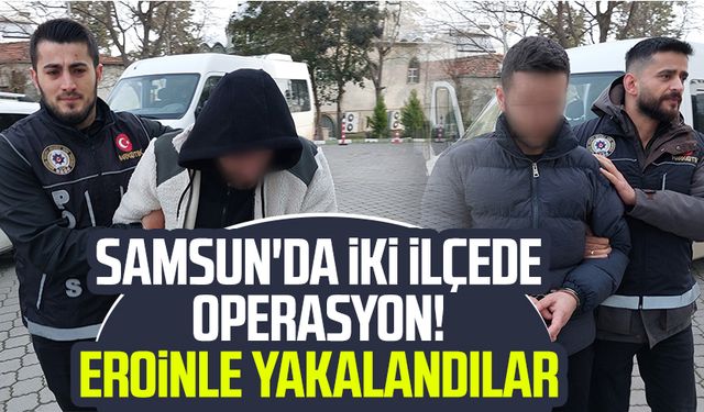 Samsun'da iki ilçede operasyon! Eroinle yakalandılar