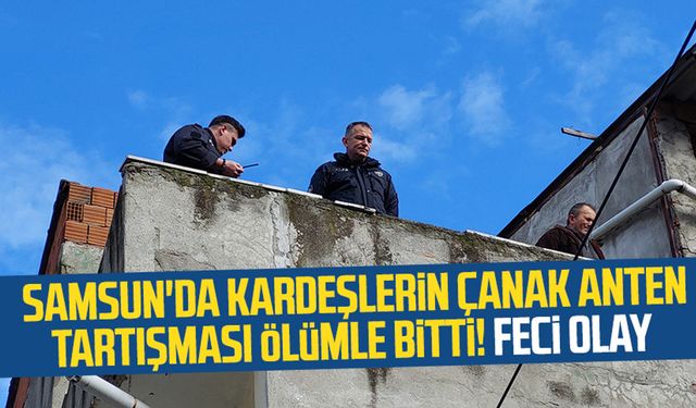 Samsun Anadolu Mahallesi'nde kardeşlerin çanak anten tartışması ölümle bitti! Feci olay