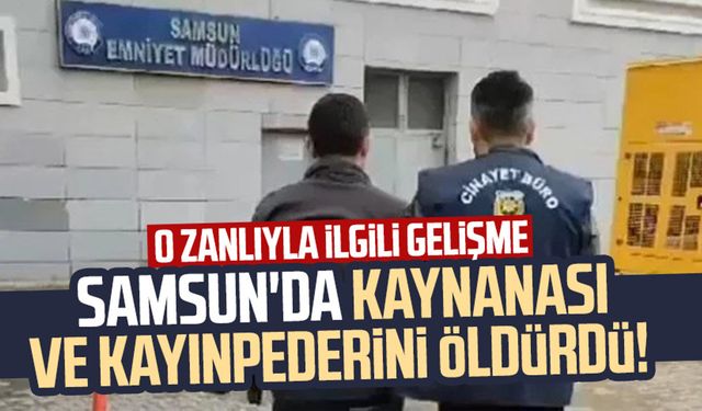 Samsun'da kaynanası ve kayınpederini öldürdü! O zanlıyla ilgili gelişme