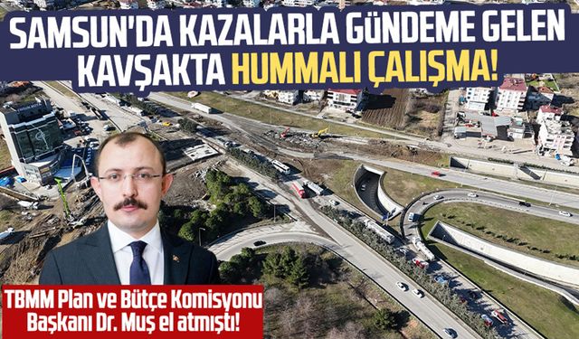 TBMM Plan ve Bütçe Komisyonu Başkanı Dr. Muş el atmıştı! Samsun'da kazalarla gündeme gelen kavşakta hummalı çalışma