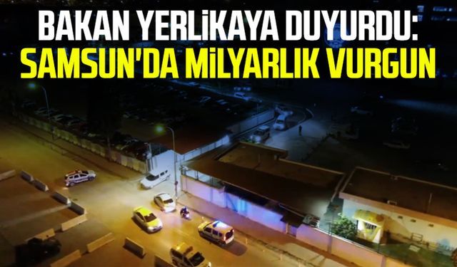 Bakan Yerlikaya duyurdu: Samsun'da milyarlık vurgun