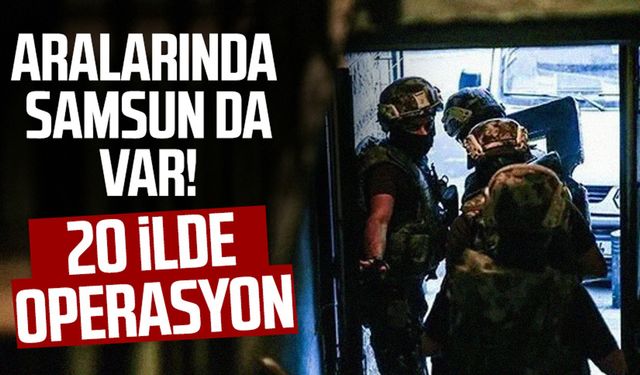 Aralarında Samsun da var! 20 ilde operasyon