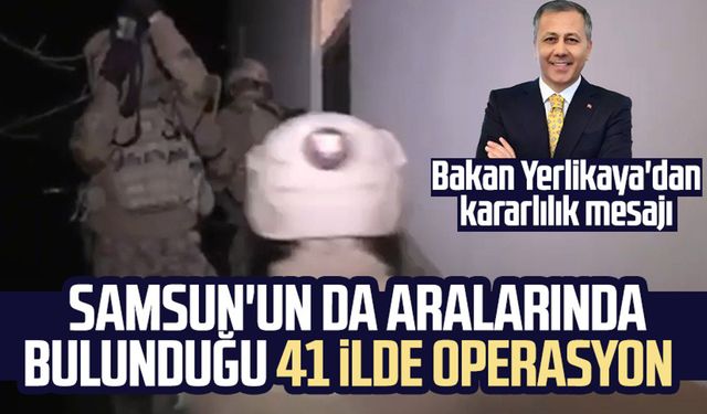 Bakan Yerlikaya'dan kararlılık mesajı: Samsun'un da aralarında bulunduğu 41 ilde operasyon