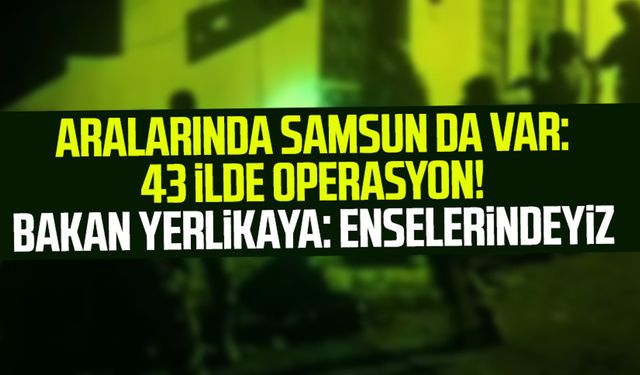 Aralarında Samsun da var: 45 ilde operasyon! Bakan Yerlikaya: Enselerindeyiz