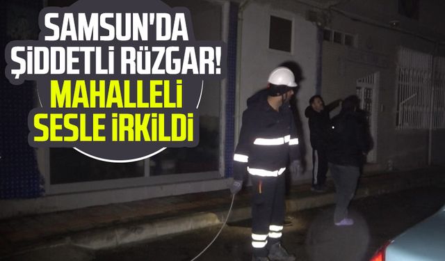 Samsun'da şiddetli rüzgar! Mahalleli sesle irkildi