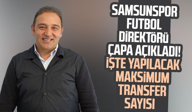 Samsunspor Futbol Direktörü Fuat Çapa açıkladı! İşte yapılacak maksimum transfer sayısı