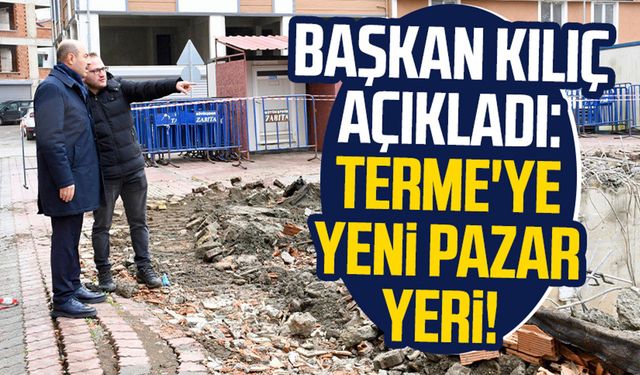 Başkan Ali Kılıç açıkladı: Terme'ye yeni pazar yeri!