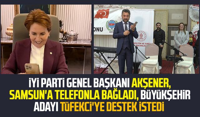 İYİ Parti Genel Başkanı Akşener, Samsun'a telefonla bağladı, Büyükşehir adayı Tüfekci'ye destek istedi