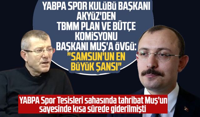 YABPA Spor Kulübü Başkanı Akyüz'den TBMM Plan ve Bütçe Komisyonu Başkanı Muş'a övgü: "Samsun'un en büyük şansı"