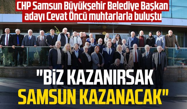 CHP Samsun Büyükşehir Belediye Başkan adayı Cevat Öncü muhtarlarla buluştu