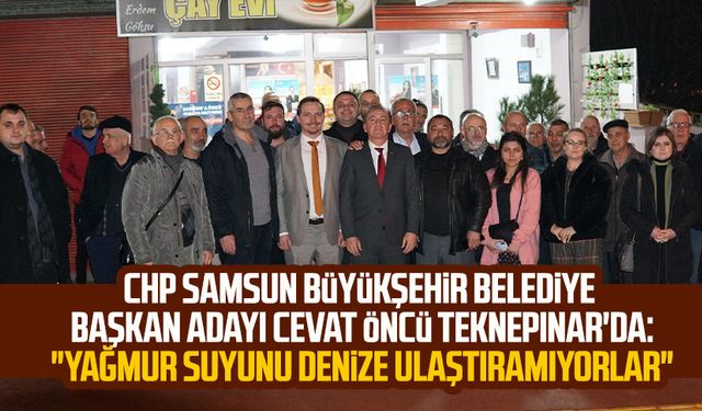 CHP Samsun Büyükşehir Belediye Başkan Adayı Cevat Öncü Teknepınar'da :"Yağmur suyunu denize ulaştıramıyorlar"