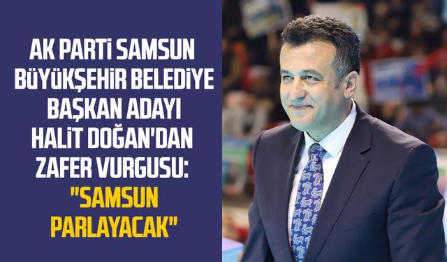 AK Parti Samsun Büyükşehir Belediye Başkan Adayı Halit Doğan'dan zafer vurgusu: "Samsun parlayacak "