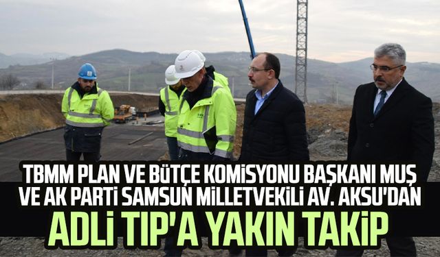 TBMM Plan ve Bütçe Komisyonu Başkanı Muş ve AK Parti Samsun Milletvekili Av. Aksu'dan Adli Tıp'a yakın takip