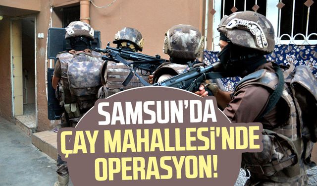 Samsun Çay Mahallesi'nde operasyon!