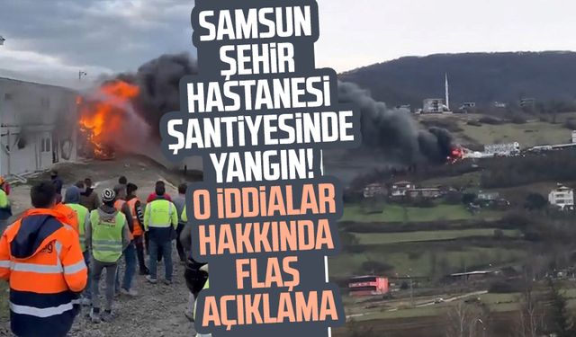 Samsun Şehir Hastanesi şantiyesinde yangın! O iddialar hakkında flaş açıklama