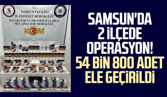 Samsun'da 2 ilçede operasyon! 54 bin 800 adet ele geçirildi