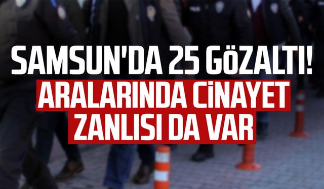 Samsun'da 25 gözaltı! Aralarında cinayet zanlısı da var