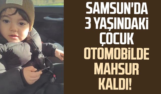 Samsun'da 3 yaşındaki çocuk otomobilde mahsur kaldı!