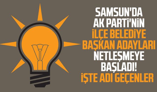 Samsun'da AK Parti'nin ilçe belediye başkan adayları netleşmeye başladı! İşte adı geçenler