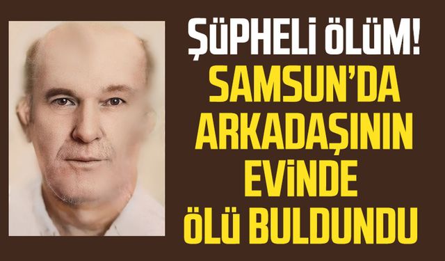 Samsun İlkadım'da şüpheli ölüm! Arkadaşının evinde ölü bulundu