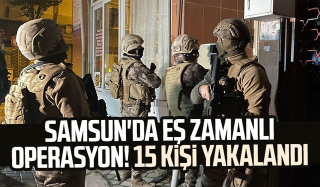 Samsun'da eş zamanlı operasyon! 15 kişi yakalandı