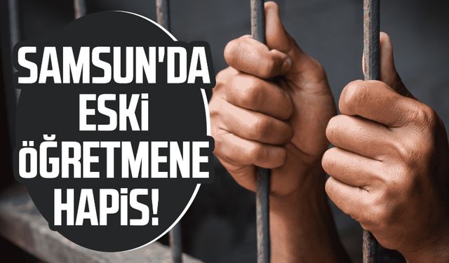 Samsun'da eski öğretmene hapis!