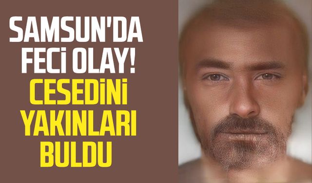 Samsun'da feci olay! Cesedini yakınları buldu