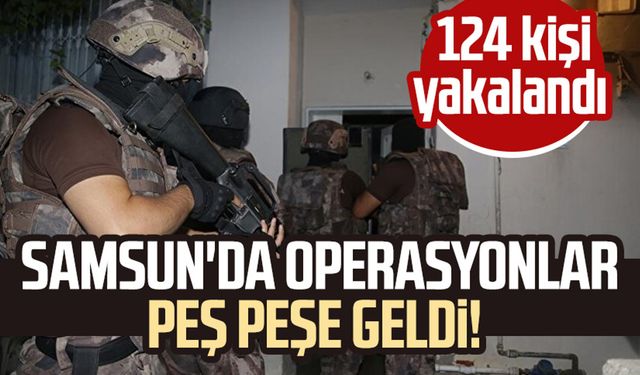 Samsun'da operasyonlar peş peşe geldi! 124 kişi yakalandı