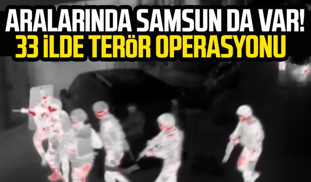 Aralarında Samsun da var! 33 ilde terör operasyonu